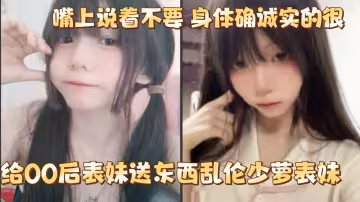 給00後表妹送東西亂倫少蘿表妹 嘴上說著不要 身體確誠實的很