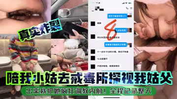 【真實炸裂】陪我小姑去戒毒所探視我姑父，出來我把她瘋狂調教內射！全程記錄整天