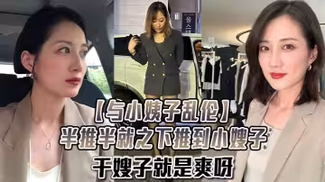 【與小姨子亂倫】半推半就之下推到小嫂子，干嫂子就是爽呀，刺激刺激無比刺激！