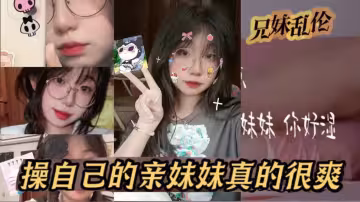 【原創24分鐘視頻】我和親妹妹，操自己的親妹妹真的很爽
