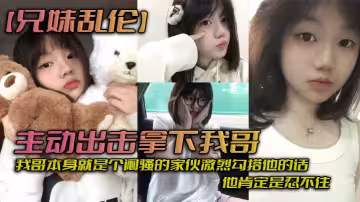 【兄妹亂倫】主動出擊拿下我哥，我自己覺得自己長得應該還算可以吧，我哥本身就是個悶騷的傢伙激烈勾搭他的話，他肯定是忍不住_拿下哥，讓她跟我搞在一起。