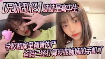 【兄妹亂倫】妹妹是高中生，已經18了，馬上19，因為馬上高考了，學校和家裡都管的嚴，爸媽已經打算沒收妹妹的手機了，妹妹成績不怎麼好，還喜歡