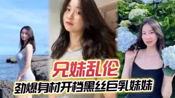 【兄妹亂倫】勁爆身材開檔黑絲巨乳妹妹， 插入蜜穴瞬間窒息，對白十分精彩，梅開二度內射艹腫小逼