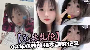 【兄妹亂倫】04年妹妹的初次顏射記錄