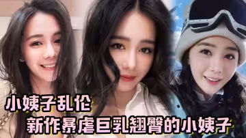 【小姨子亂倫】新作暴虐巨乳翹臀的小姨子，對白太刺激了，全程都在求饒~