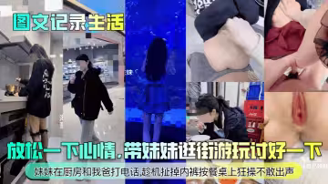 【圖文記錄生活】放鬆一下心情，帶妹妹逛街遊玩討好一下！妹妹在廚房和我爸打電話，趁機扯掉內褲按餐桌上狂操不敢出聲！
