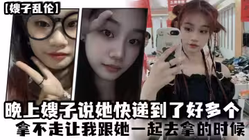 【嫂子亂倫】晚上嫂子說她快遞到了好多個，拿不走讓我跟她一起去拿的時候