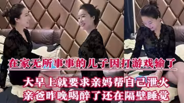 【母子亂倫】在家無所事事的兒子因打遊戲輸了，大早上就要求親媽幫自己泄火，親爸昨晚喝醉了還在隔壁睡覺