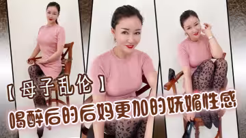 【母子亂倫】喝醉後的後媽更加的嫵媚性感，操起來也更加的刺激多水