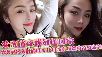 【母子亂倫】父親值夜我匆忙回家突襲已經入睡的母親_讓母親在埋怨中凌辱高潮