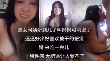 【母子亂倫】 聽到兒子叫媽媽可刺激了 逼逼好癢 好喜歡被乾的感覺 媽 來吃一會兒 阿姨豐腴性感 大肥逼