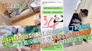 【亂倫日記】醉奸妹妹後續！捅破那層窗戶紙了和妹妹過上了沒羞沒臊的生活！這次喝醉找妹妹強行拍視頻，給妹妹搞生氣了！