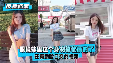 【反差婊檔案】眼鏡妹極品身材露臉口活！這反差感太頂了
