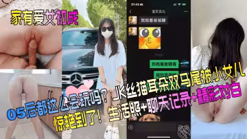 【家有愛女初長成】05後都這麼會玩嗎？JK絲貓耳朵雙馬尾被小女兒驚艷到了！生活照+聊天記錄+精彩對白！