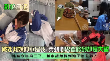 【亂倫日記】破處我妹的不是我！妹妹今年高三了，越來越想得到她了怎麼辦？費勁心思套路到卻是失望！