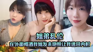 【姐弟亂倫】在外面喝酒我姐發來艷照，讓我速回內射