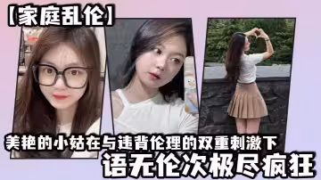 【家庭亂倫】美艷的小姑在與違背倫理的雙重刺激下，語無倫次極盡瘋狂