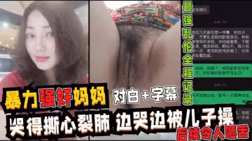 暴力強操媽媽 全程記錄超詳細視圖記錄強行亂倫媽媽最後享受母子天倫之樂全過程 哭得撕心裂肺