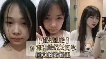 【侄女亂倫】補習班趁侄女同學睡覺射她鞋裡，偷看她換絲襪後拽住腳腕強姦