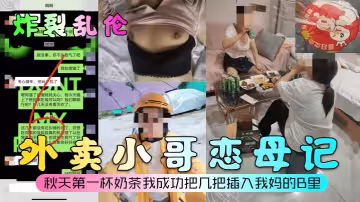 【炸裂亂倫】外賣小哥戀母記！秋天第1杯奶茶我成功把幾把插入我媽的B里