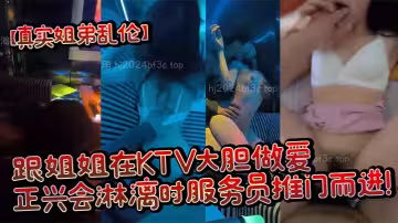 【真實姐弟亂倫】跟姐姐在KTV大膽做愛，正興會淋漓時服務員推門而進！