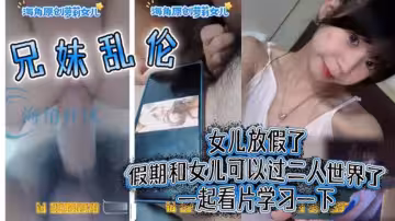 【兄妹亂倫】女兒放假了假期和女兒可以過二人世界了一起看片學習一下