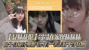 【兄妹亂倫】哥哥在家操妹妹妹，妹子身材纖細_陰毛只有一丟丟_好乾凈好嫩