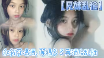 【兄妹乱伦】和我哥喝酒，等喝多了再酒后乱性什么的，关键问题是我完全不会喝酒呀…我从小到大都没喝过酒我的n酒量够呛喝过我哥