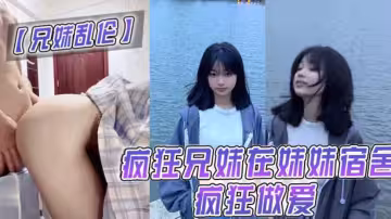 【兄妹亂倫】瘋狂兄妹在妹妹宿舍瘋狂做愛！ 室友都不在幹些瘋狂的事