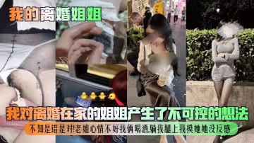 【我的離婚姐姐】我對離婚在家的姐姐產生了不可控的想法，不知是錯是對！老姐心情不好我倆喝酒，躺我腿上我摸她她沒反感！