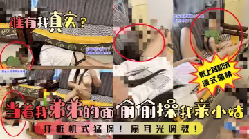 【誰有我真實？】當著我弟弟的面偷偷操我親小姑！打樁機式猛操！扇耳光調教！