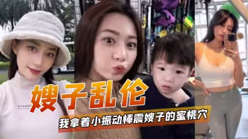 【嫂子亂倫】我拿著小振動棒震嫂子的蜜桃穴，讓她放鬆放鬆不一會嫂子淫水泛濫