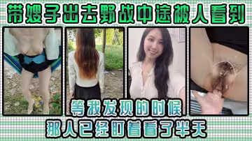 【嫂子亂倫】帶嫂子出去野戰中途被人看到，等我發現的時候，那人已經盯著看了半天