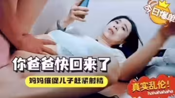 【母子亂倫】你爸爸快回來了催著中出！