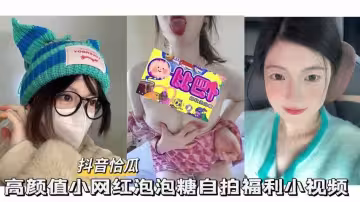 抖音恰瓜泡泡糖高顏值小網紅自拍福利小視頻
