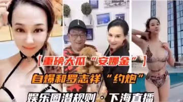 國內娛樂圈潛規則自爆和羅志祥約炮-香港的女神安娜金香港頂級女神與羅志祥約炮不雅視頻被曝光