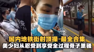 國內地鐵街射求操-最全合集美少婦從忍受到享受全過程骨子裡真的騷