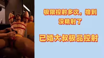 極限攝影多次擼到沒精射了已婚大叔極品控射