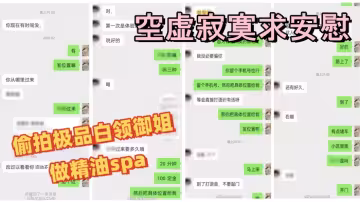 【按摩小子】男技師上門按摩，偷拍極品白領御姐做精油spa，修長美腿，雪白肌膚，空虛寂寞求安慰，邊看黃片邊推油，手指摳逼到高潮，主動吃雞巴勾引我操逼，對白精彩