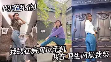 【母子亂倫】我姨在房間玩手機，我在衛生間操我媽