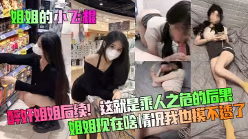 【姐姐的小飛棍】醉奸姐姐後續！這就是乘人之危的後果！姐姐現在啥情況我也摸不透了！