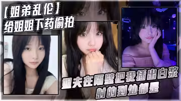 【姐弟亂倫】給姐姐下藥偷拍_姐夫在隔壁把我插出白漿_射的到處都是