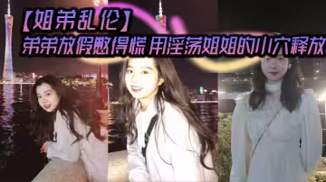【姐弟亂倫】弟弟放假憋得慌 用淫蕩姐姐的小穴釋放