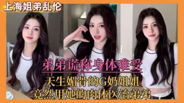 【姐弟亂倫】弟弟謊稱身體難受，天生媚骨的G奶姐姐，竟然用她的肉體醫治弟弟