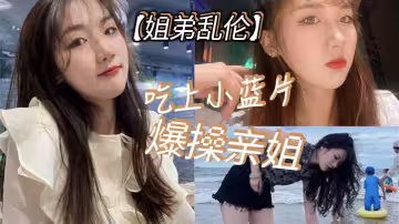 【姐弟亂倫】吃上小藍片，爆操親姐_由於前兩次發揮不太好，我真怕我姐以後不讓我操她了。