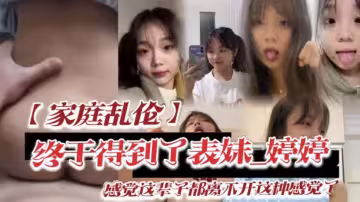 【家庭亂倫】終於得到了表妹_婷婷低下頭紅了臉，說了一句還能怎樣，你都這樣了_感覺這輩子都離不開這種感覺了