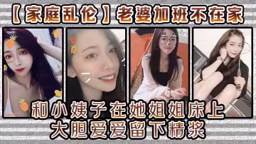【家庭亂倫】老婆加班不在家和小姨子在她姐姐床上大膽愛愛留下精漿