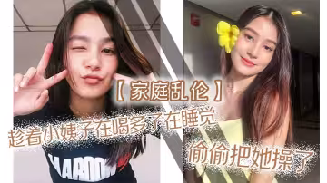 【家庭亂倫】趁著小姨子在喝多了在睡覺，偷偷把她操了，射滿白漿自己流出來了