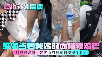 【復仇計劃後續】繼姐當著我媽的面摸我雞巴！和媽媽繼姐一起爬山的時候偷摸操了繼姐！