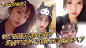 【大表姐亂倫】終於看到表姐的小逼了，緊的不行，差點我就提前交貨丟人了